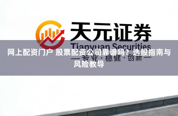 网上配资门户 股票配资公司靠谱吗？选股指南与风险教导