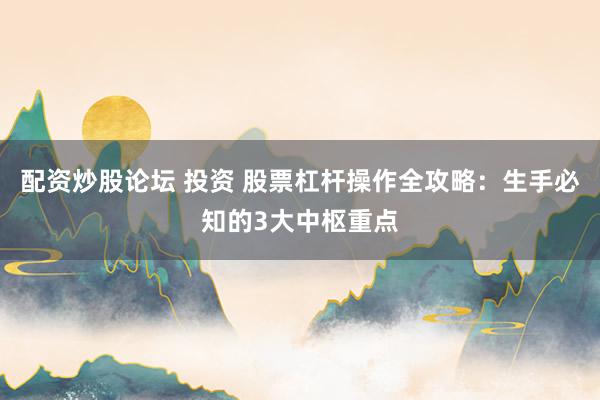 配资炒股论坛 投资 股票杠杆操作全攻略：生手必知的3大中枢重点