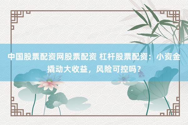 中国股票配资网股票配资 杠杆股票配资：小资金撬动大收益，风险可控吗？