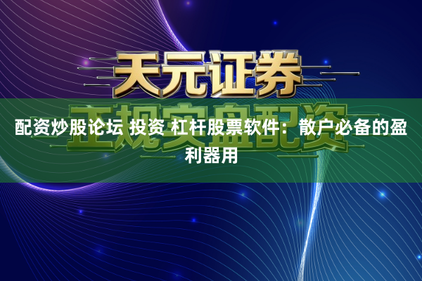 配资炒股论坛 投资 杠杆股票软件：散户必备的盈利器用