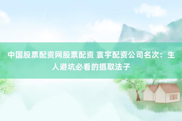 中国股票配资网股票配资 寰宇配资公司名次：生人避坑必看的摄取法子