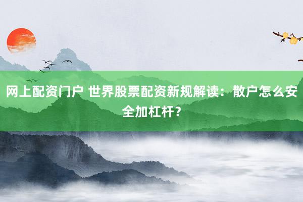 网上配资门户 世界股票配资新规解读：散户怎么安全加杠杆？
