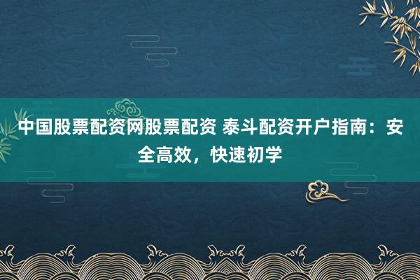 中国股票配资网股票配资 泰斗配资开户指南：安全高效，快速初学