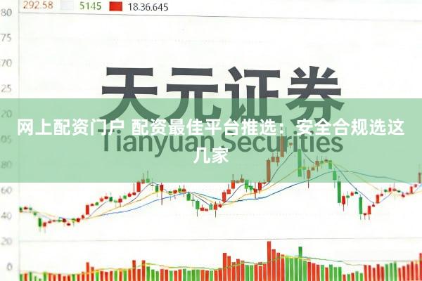 网上配资门户 配资最佳平台推选：安全合规选这几家