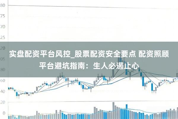 实盘配资平台风控_股票配资安全要点 配资照顾平台避坑指南：生人必遏止心