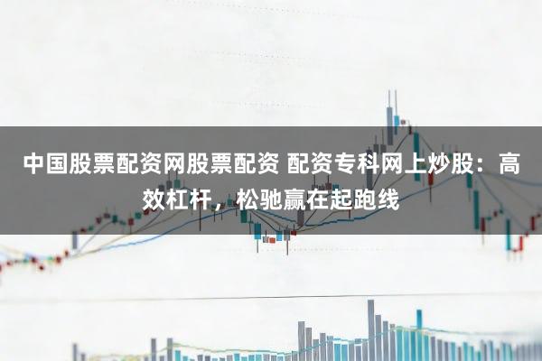 中国股票配资网股票配资 配资专科网上炒股：高效杠杆，松驰赢在起跑线