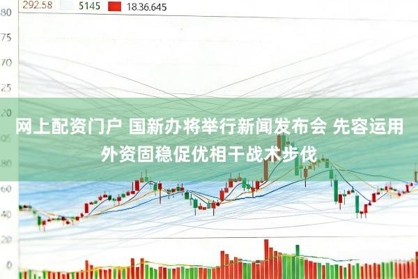 网上配资门户 国新办将举行新闻发布会 先容运用外资固稳促优相干战术步伐