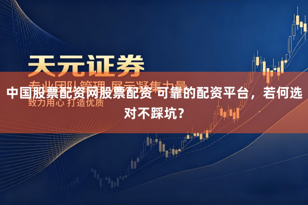 中国股票配资网股票配资 可靠的配资平台，若何选对不踩坑？