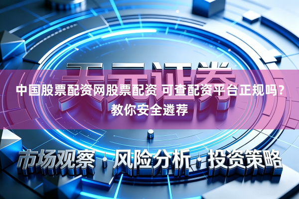 中国股票配资网股票配资 可查配资平台正规吗？教你安全遴荐