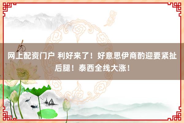 网上配资门户 利好来了！好意思伊商酌迎要紧扯后腿！泰西全线大涨！