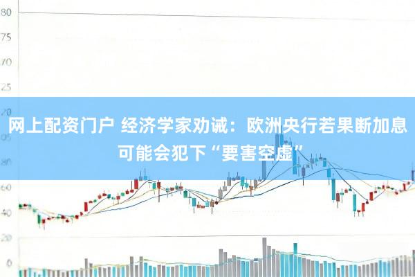 网上配资门户 经济学家劝诫：欧洲央行若果断加息 可能会犯下“要害空虚”
