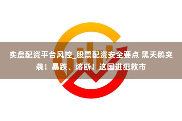 实盘配资平台风控_股票配资安全要点 黑天鹅突袭!暴跌、熔断!这国进犯救市