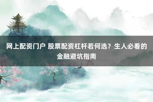 网上配资门户 股票配资杠杆若何选？生人必看的金融避坑指南