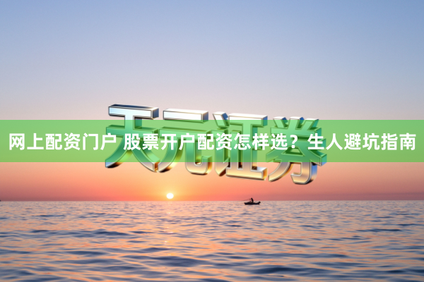 网上配资门户 股票开户配资怎样选？生人避坑指南