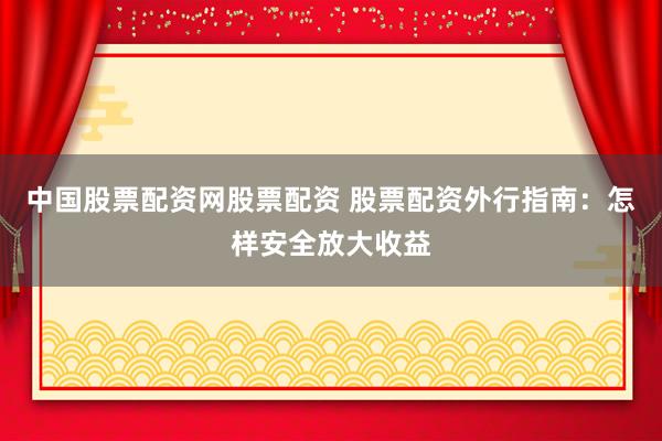 中国股票配资网股票配资 股票配资外行指南：怎样安全放大收益