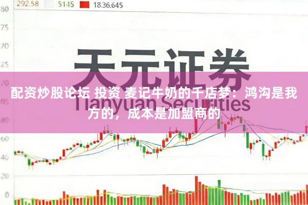 配资炒股论坛 投资 麦记牛奶的千店梦：鸿沟是我方的，成本是加盟商的