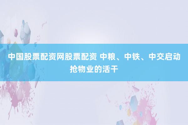 中国股票配资网股票配资 中粮、中铁、中交启动抢物业的活干