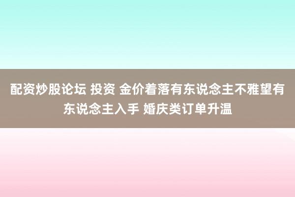 配资炒股论坛 投资 金价着落有东说念主不雅望有东说念主入手 婚庆类订单升温