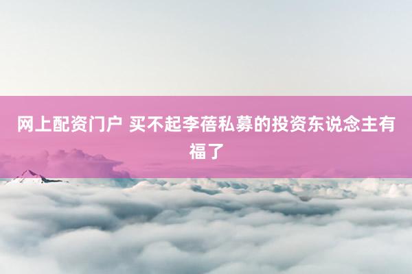 网上配资门户 买不起李蓓私募的投资东说念主有福了