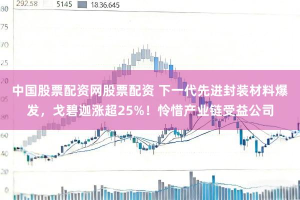 中国股票配资网股票配资 下一代先进封装材料爆发，戈碧迦涨超25%！怜惜产业链受益公司