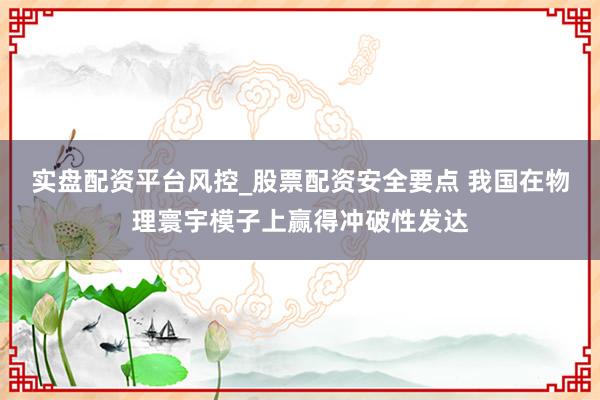 实盘配资平台风控_股票配资安全要点 我国在物理寰宇模子上赢得冲破性发达
