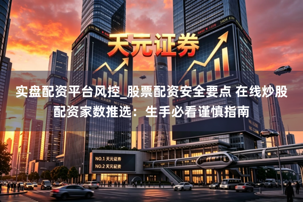 实盘配资平台风控_股票配资安全要点 在线炒股配资家数推选：生手必看谨慎指南