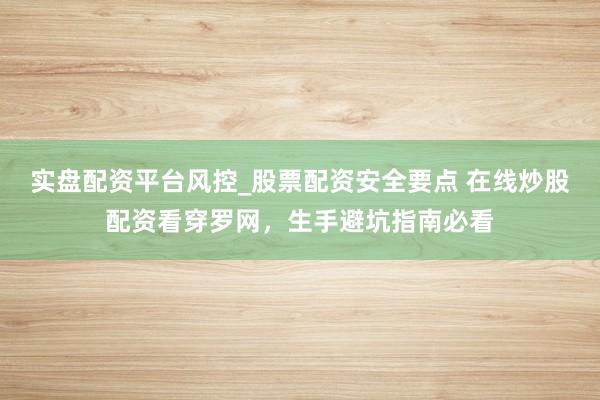 实盘配资平台风控_股票配资安全要点 在线炒股配资看穿罗网，生手避坑指南必看