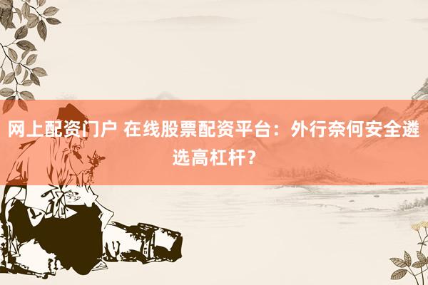 网上配资门户 在线股票配资平台:外行奈何安全遴选高杠杆?