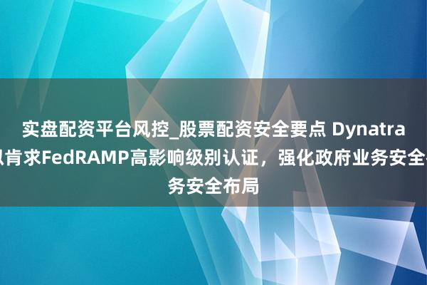 实盘配资平台风控_股票配资安全要点 Dynatrace拟肯求FedRAMP高影响级别认证，强化政府业务安全布局