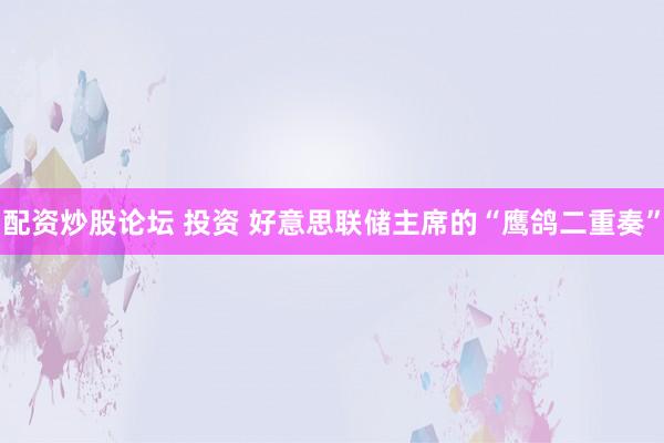 配资炒股论坛 投资 好意思联储主席的“鹰鸽二重奏”