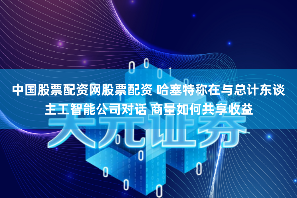 中国股票配资网股票配资 哈塞特称在与总计东谈主工智能公司对话 商量如何共享收益