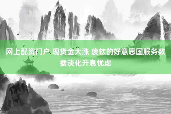 网上配资门户 现货金大涨 疲软的好意思国服务数据淡化升息忧虑