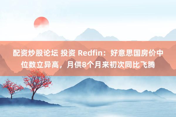 配资炒股论坛 投资 Redfin：好意思国房价中位数立异高，月供8个月来初次同比飞腾