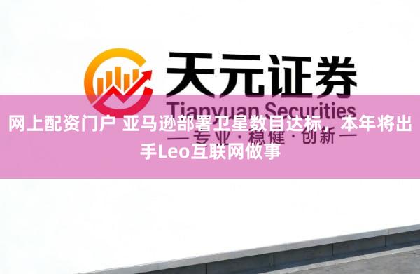 网上配资门户 亚马逊部署卫星数目达标，本年将出手Leo互联网做事