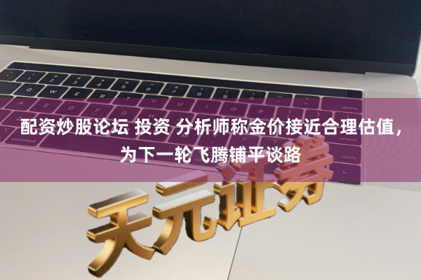 配资炒股论坛 投资 分析师称金价接近合理估值，为下一轮飞腾铺平谈路