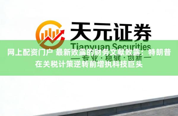 网上配资门户 最新败露的财务文献败露：特朗普在关税计策逆转前增执科技巨头