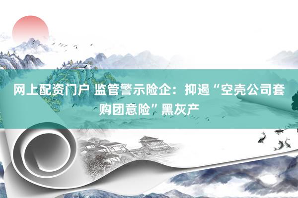 网上配资门户 监管警示险企：抑遏“空壳公司套购团意险”黑灰产