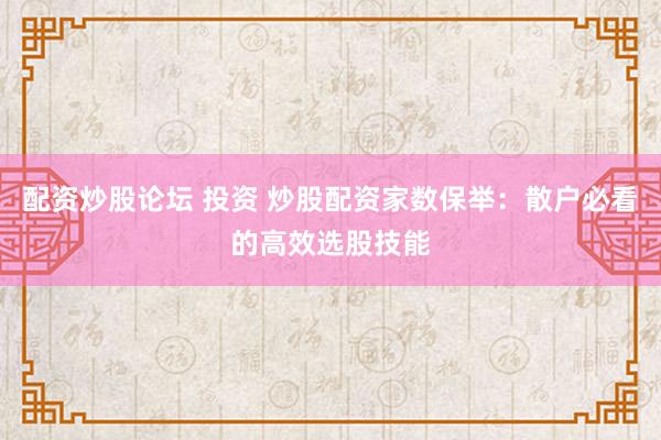 配资炒股论坛 投资 炒股配资家数保举：散户必看的高效选股技能