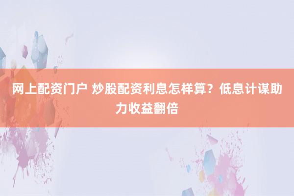 网上配资门户 炒股配资利息怎样算？低息计谋助力收益翻倍