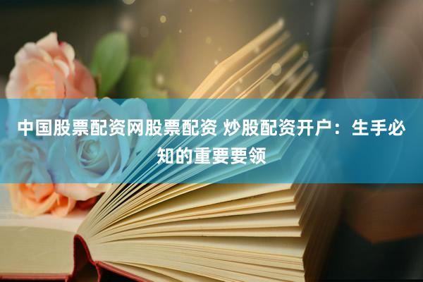 中国股票配资网股票配资 炒股配资开户:生手必知的重要要领