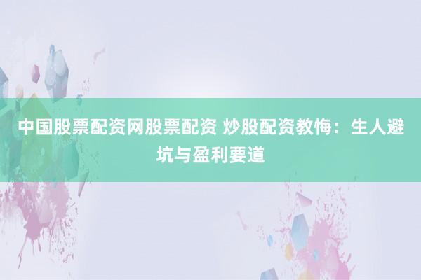 中国股票配资网股票配资 炒股配资教悔：生人避坑与盈利要道