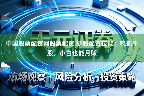中国股票配资网股票配资 炒股配资技能：稳抓牛股，小白也能月赚