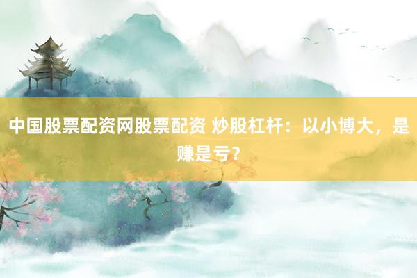 中国股票配资网股票配资 炒股杠杆：以小博大，是赚是亏？