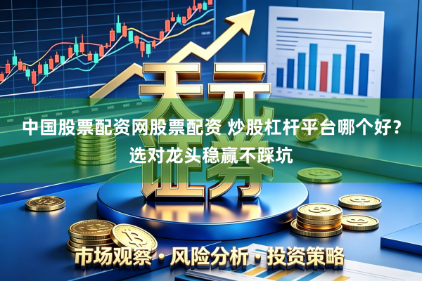 中国股票配资网股票配资 炒股杠杆平台哪个好？选对龙头稳赢不踩坑
