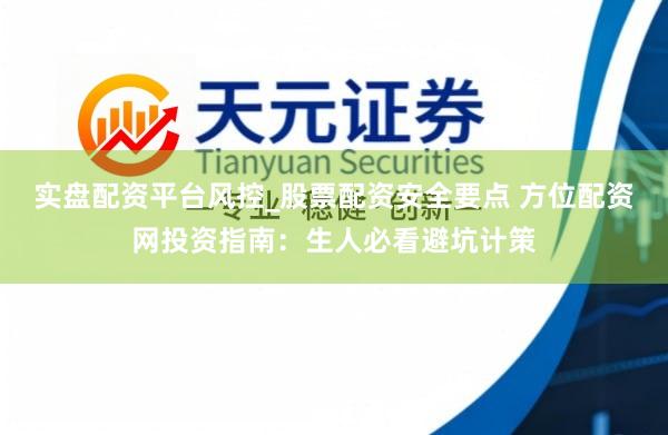 实盘配资平台风控_股票配资安全要点 方位配资网投资指南：生人必看避坑计策