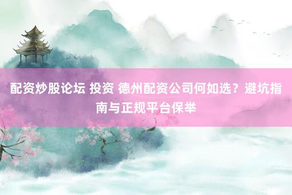 配资炒股论坛 投资 德州配资公司何如选？避坑指南与正规平台保举