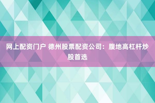 网上配资门户 德州股票配资公司：腹地高杠杆炒股首选