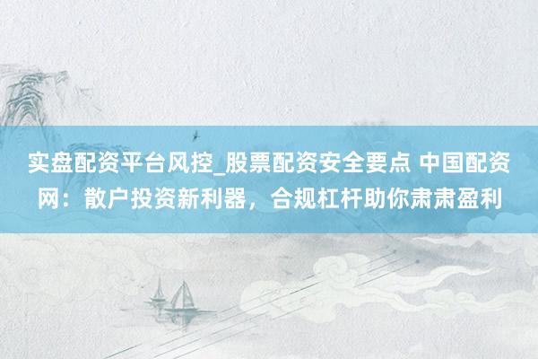 实盘配资平台风控_股票配资安全要点 中国配资网：散户投资新利器，合规杠杆助你肃肃盈利