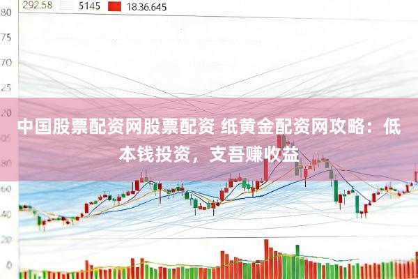 中国股票配资网股票配资 纸黄金配资网攻略：低本钱投资，支吾赚收益