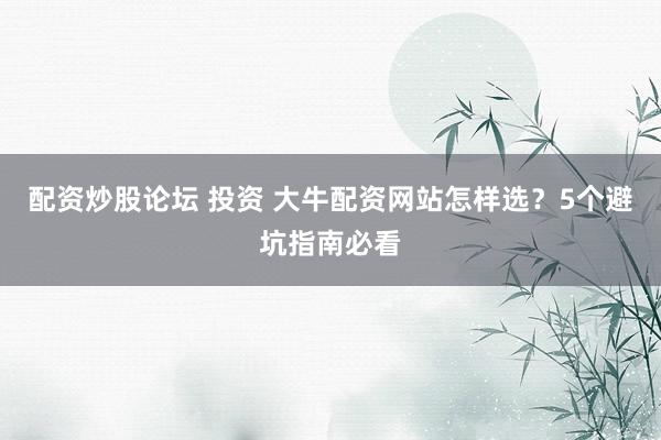 配资炒股论坛 投资 大牛配资网站怎样选？5个避坑指南必看